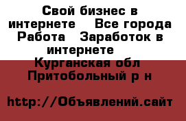Свой бизнес в интернете. - Все города Работа » Заработок в интернете   . Курганская обл.,Притобольный р-н